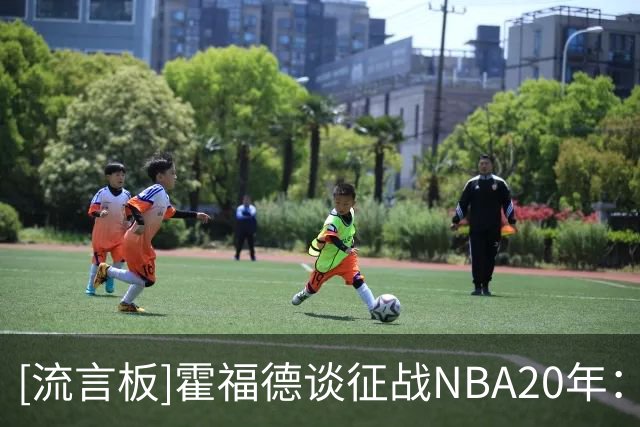 [流言板]霍福德谈征战NBA20年：要归功于我的信仰、妻子和家人
